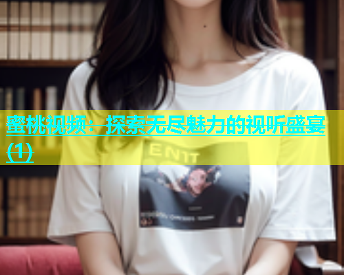 蜜桃视频：探索无尽魅力的视听盛宴(1)