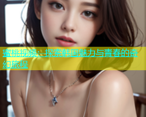 蜜桃视频：探索韩国魅力与青春的奇幻旅程