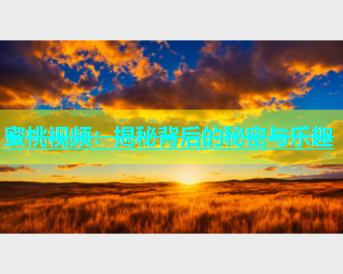 蜜桃视频：揭秘背后的秘密与乐趣