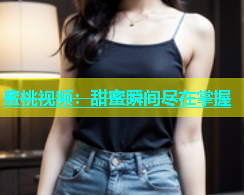 蜜桃视频：甜蜜瞬间尽在掌握