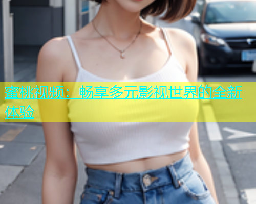 蜜桃视频：畅享多元影视世界的全新体验