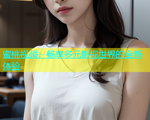 蜜桃视频：畅享多元影视世界的全新体验