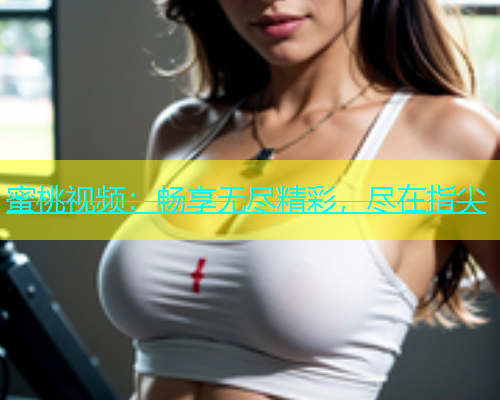 蜜桃视频：畅享无尽精彩，尽在指尖
