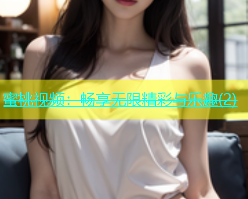 蜜桃视频：畅享无限精彩与乐趣(2)