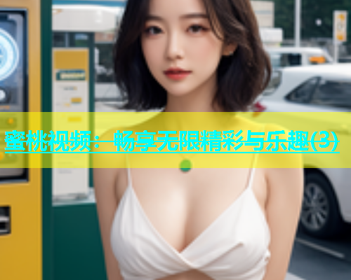 蜜桃视频：畅享无限精彩与乐趣(3)