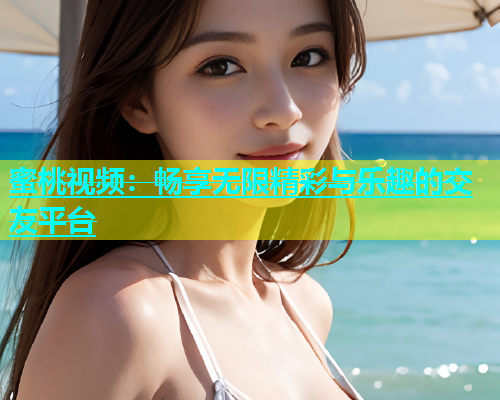 蜜桃视频：畅享无限精彩与乐趣的交友平台