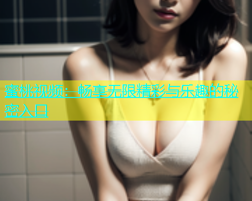 蜜桃视频：畅享无限精彩与乐趣的秘密入口