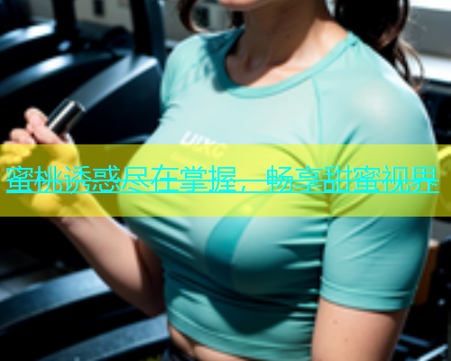 蜜桃诱惑尽在掌握，畅享甜蜜视界