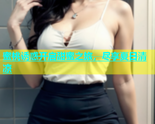 蜜桃诱惑开启甜蜜之旅，尽享夏日清凉
