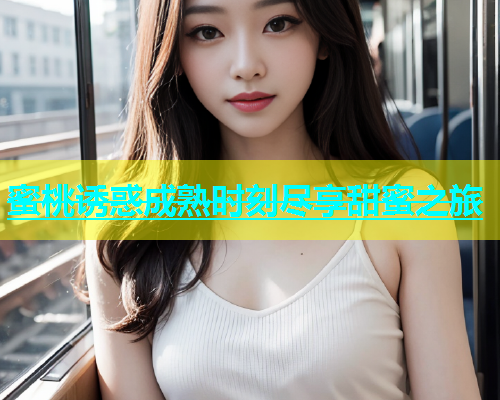 蜜桃诱惑成熟时刻尽享甜蜜之旅