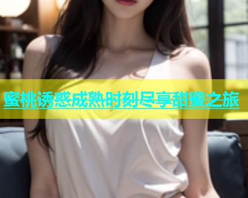 蜜桃诱惑成熟时刻尽享甜蜜之旅