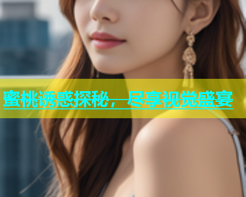 蜜桃诱惑探秘，尽享视觉盛宴