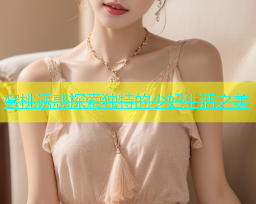 蜜桃诱惑探索独特的少妇生活之美