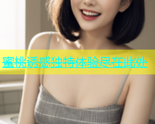 蜜桃诱惑独特体验尽在此处