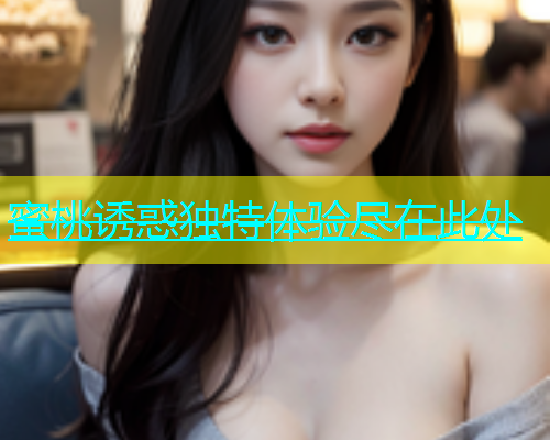 蜜桃诱惑独特体验尽在此处