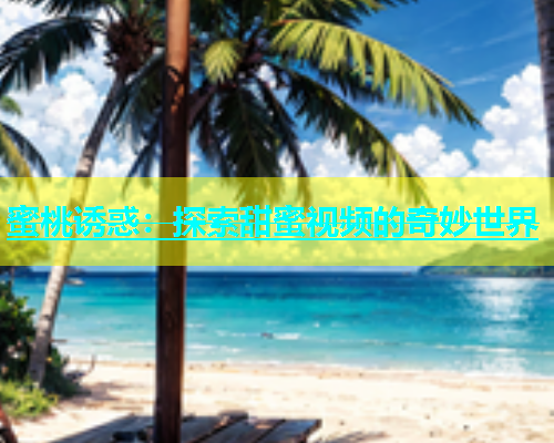 蜜桃诱惑：探索甜蜜视频的奇妙世界