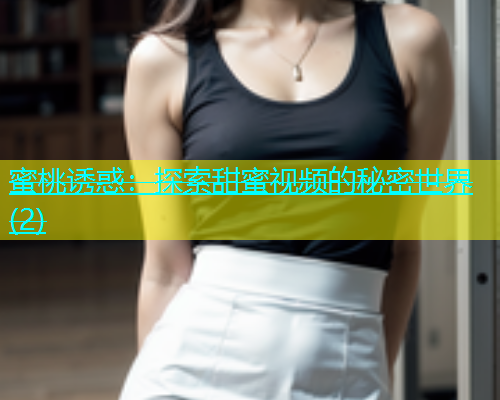 蜜桃诱惑：探索甜蜜视频的秘密世界(2)