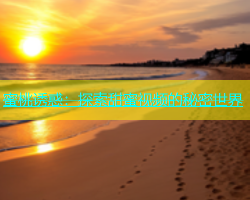 蜜桃诱惑：探索甜蜜视频的秘密世界