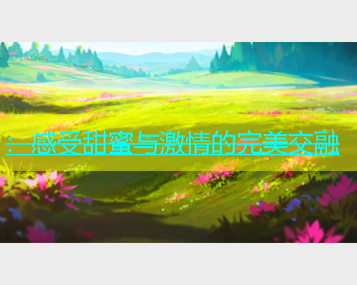：感受甜蜜与激情的完美交融