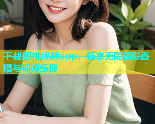 下载蜜桃视频app，畅享无限精彩直播与视频乐趣
