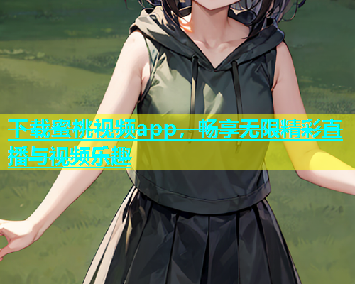 下载蜜桃视频app，畅享无限精彩直播与视频乐趣