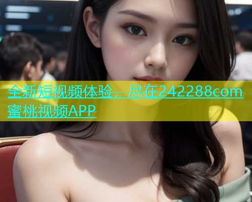 全新短视频体验，尽在242288com蜜桃视频APP