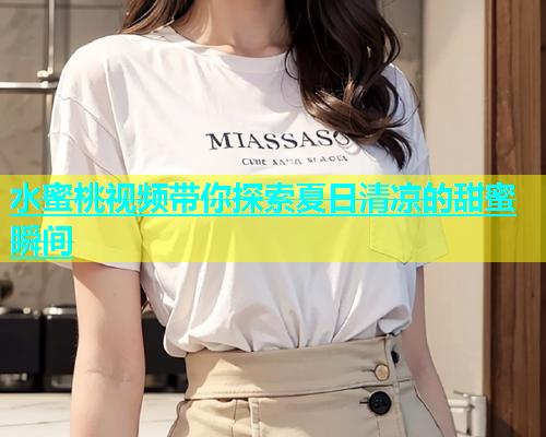 水蜜桃视频带你探索夏日清凉的甜蜜瞬间