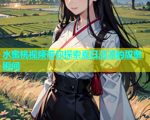 水蜜桃视频带你探索夏日清凉的甜蜜瞬间