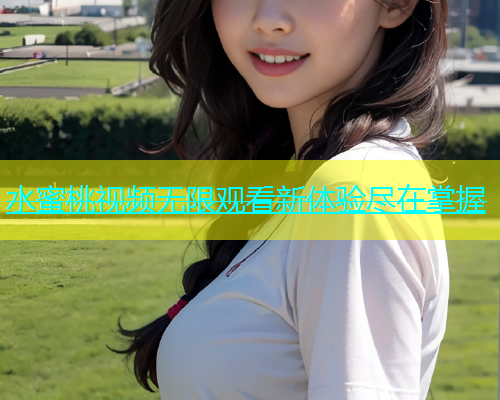 水蜜桃视频无限观看新体验尽在掌握