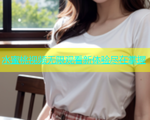 水蜜桃视频无限观看新体验尽在掌握
