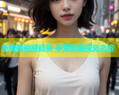 水蜜桃视频盛宴 享受甜蜜视觉之旅