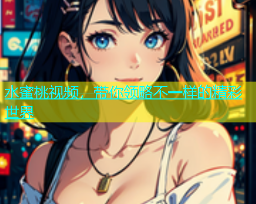 水蜜桃视频，带你领略不一样的精彩世界