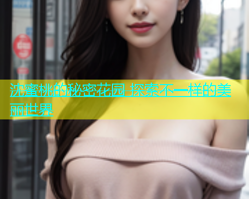 沈蜜桃的秘密花园 探索不一样的美丽世界