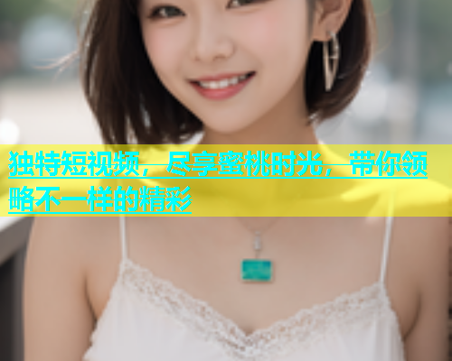 独特短视频，尽享蜜桃时光，带你领略不一样的精彩