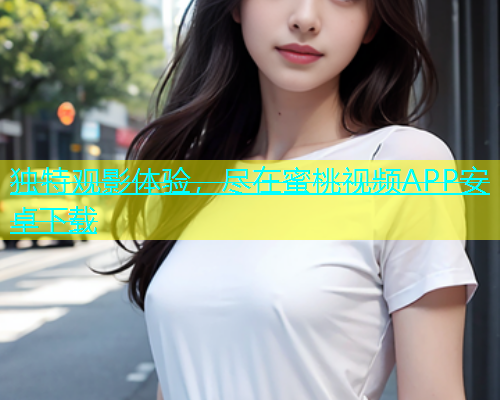 独特观影体验，尽在蜜桃视频APP安卓下载