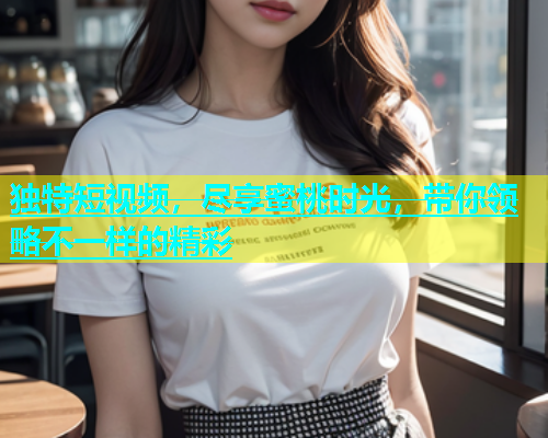 独特短视频，尽享蜜桃时光，带你领略不一样的精彩