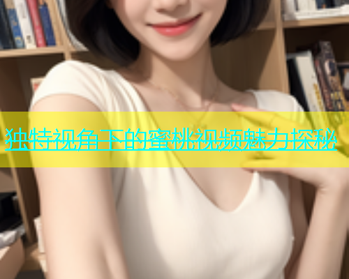 独特视角下的蜜桃视频魅力探秘