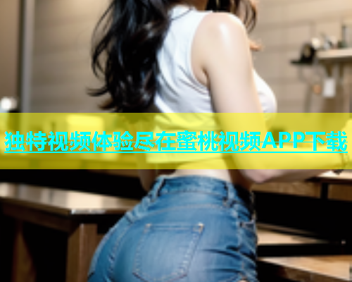 独特视频体验尽在蜜桃视频APP下载