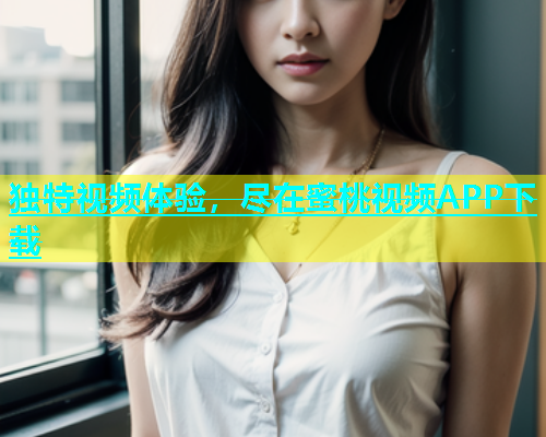 独特视频体验，尽在蜜桃视频APP下载