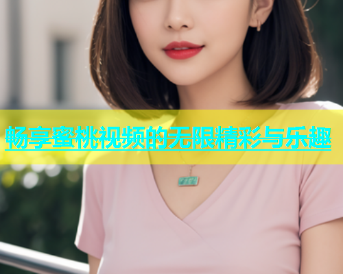 畅享蜜桃视频的无限精彩与乐趣