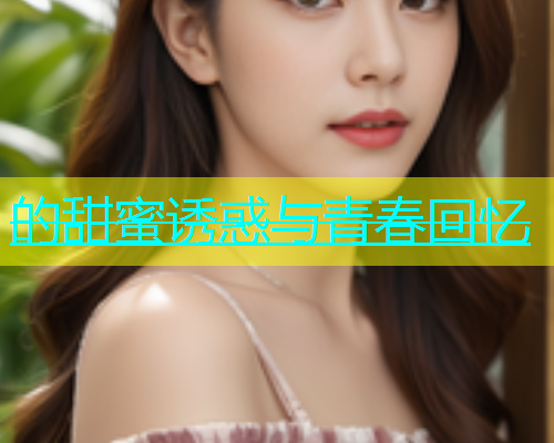 的甜蜜诱惑与青春回忆