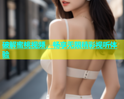 破解蜜桃视频，畅享无限精彩视听体验