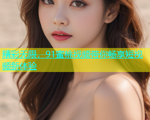 精彩无限，91蜜桃视频带你畅享短视频新体验