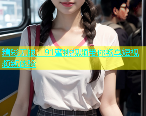 精彩无限，91蜜桃视频带你畅享短视频新体验