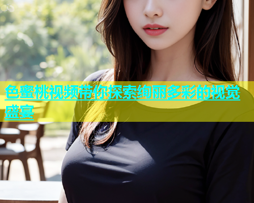 色蜜桃视频带你探索绚丽多彩的视觉盛宴