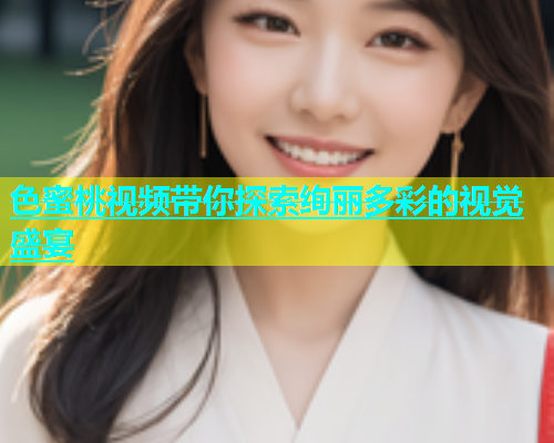 色蜜桃视频带你探索绚丽多彩的视觉盛宴
