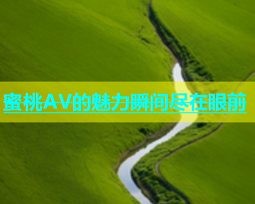 蜜桃AV的魅力瞬间尽在眼前