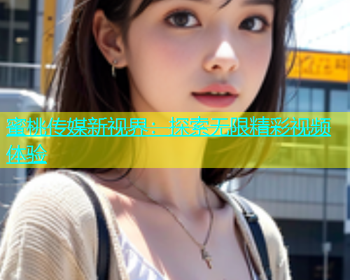蜜桃传媒新视界：探索无限精彩视频体验