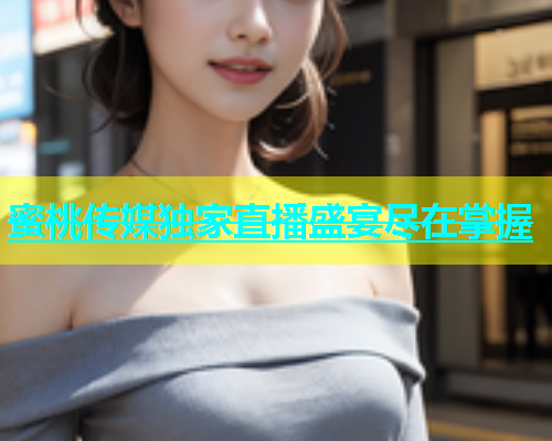 蜜桃传媒独家直播盛宴尽在掌握