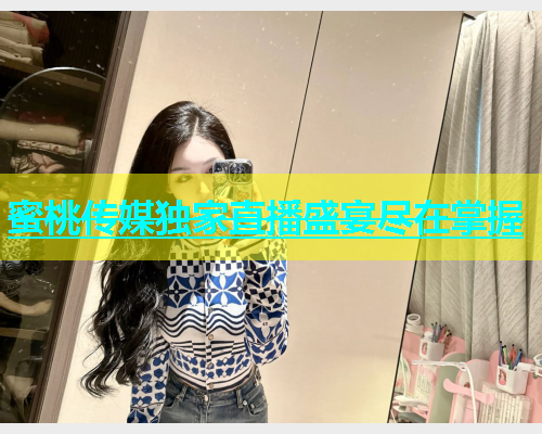 蜜桃传媒独家直播盛宴尽在掌握